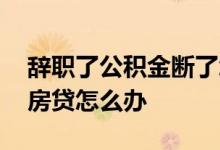辞职了公积金断了怎么办 辞职了公积金断了房贷怎么办 