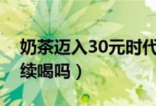 奶茶迈入30元时代不再遥远（消费者还会继续喝吗）