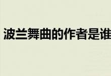 波兰舞曲的作者是谁（波兰舞曲的作者是谁）