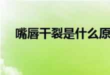 嘴唇干裂是什么原因（怎么预防和治疗）