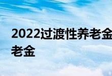 2022过渡性养老金有涨吗 如何计算过渡性养老金 