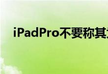  iPadPro不要称其为笔记本电脑的替代品 