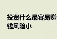 投资什么最容易赚钱还没有风险 投资什么赚钱风险小