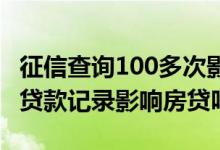 征信查询100多次影响房贷吗 征信有100多条贷款记录影响房贷吗