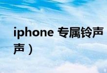 iphone 专属铃声（iPhone设置专属个性铃声）