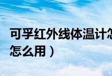 可孚红外线体温计怎么用（可孚红外线体温计怎么用）
