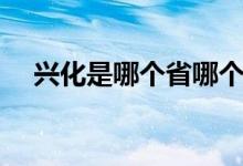 兴化是哪个省哪个市（兴化是在哪个省）