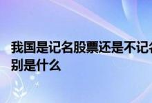 我国是记名股票还是不记名股票 不记名股票与记名股票的区别是什么 