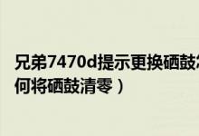 兄弟7470d提示更换硒鼓怎么清零（兄弟的7470D打印机如何将硒鼓清零）