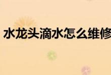 水龙头滴水怎么维修（水龙头滴水怎么修理）