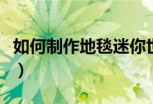 如何制作地毯迷你世界（如何制作地毯清洁液）