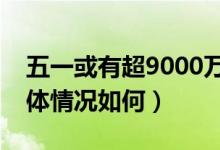 五一或有超9000万人次出游是怎么回事（具体情况如何）