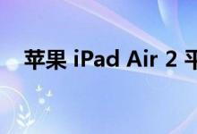  苹果 iPad Air 2 平板电脑的硬件和性能评测 