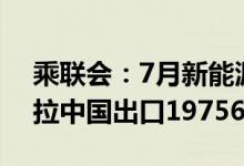 乘联会：7月新能源乘用车出口4.9万辆特斯拉中国出口19756辆