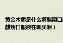 黄金木枣是什么啊麒翔口服液在哪买啊（黄金木枣是什么啊麒翔口服液在哪买啊）