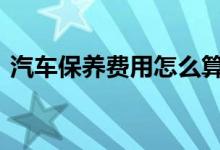  汽车保养费用怎么算 常规保养的价格是多少 