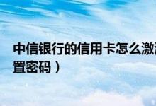 中信银行的信用卡怎么激活（中信银行信用卡激活后如何设置密码）