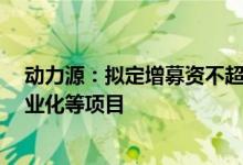 动力源：拟定增募资不超4.5亿元用于光储逆变器研发及产业化等项目