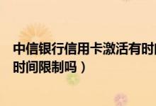 中信银行信用卡激活有时间限制吗（中信银行信用卡激活有时间限制吗）