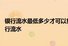 银行流水最低多少才可以贷款买房 贷款买房首付几成不用银行流水