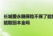 长城爱永随保险不保了能提前取出来吗 长城爱永随终身寿险能取回本金吗