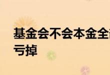 基金会不会本金全部亏完 基金会不会把本金亏掉