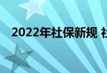 2022年社保新规 社保没缴满15年怎么办 