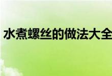 水煮螺丝的做法大全家常（水煮螺丝的做法）