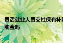 灵活就业人员交社保有补贴吗 灵活就业人员可以领取失业补助金吗 
