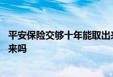 平安保险交够十年能取出来吗? 平安保险交够20年 可以取出来吗