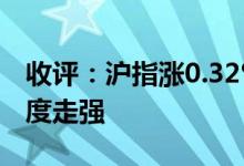 收评：沪指涨0.32%录得4连阳芯片股尾盘再度走强