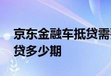 京东金融车抵贷需要什么资料 京东金融车抵贷多少期