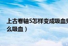 上古卷轴5怎样变成吸血鬼?（上古卷轴5中变成吸血鬼后怎么吸血）