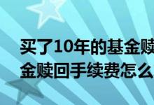 买了10年的基金赎回要付手续费吗? 10万基金赎回手续费怎么算