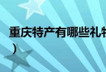 重庆特产有哪些礼物（重庆特产有哪些可带走）