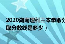 2020湖南理科三本录取分数线公布（2020湖南理科三本录取分数线是多少）