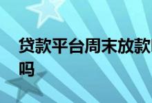 贷款平台周末放款吗知乎 贷款平台周末放款吗