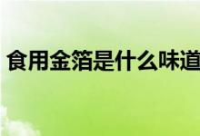 食用金箔是什么味道（食用金箔是什么做的）
