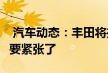  汽车动态：丰田将推3款重磅新车朗逸、CRV要紧张了 