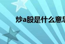 炒a股是什么意思 炒a股是什么意思 