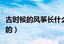 古时候的风筝长什么样（古代风筝有什么样子的）