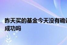 昨天买的基金今天没有确认份额 基金份额没确认之前算购买成功吗