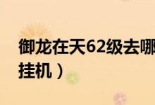御龙在天62级去哪挂机（御龙在天68级去哪挂机）