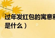 过年发红包的寓意和象征（过年发红包的寓意是什么）