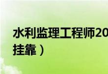 水利监理工程师2022真题（水利监理工程师挂靠）