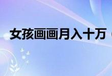 女孩画画月入十万（收入这么高是真的吗）