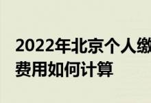 2022年北京个人缴纳社保每月要多少钱 社保费用如何计算 
