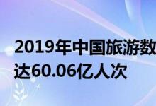 2019年中国旅游数据统计:19年国内旅游人数达60.06亿人次