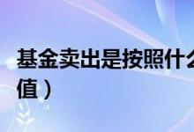 基金卖出是按照什么时候的价格（怎么计算净值）