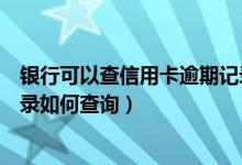 银行可以查信用卡逾期记录吗（重庆银行信用卡逾期不良记录如何查询）